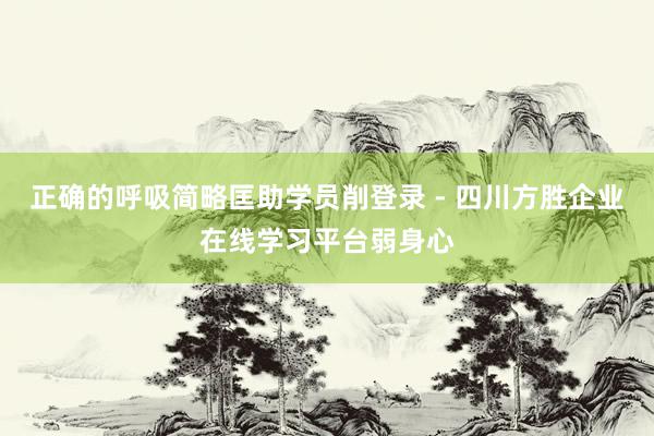 正确的呼吸简略匡助学员削登录 - 四川方胜企业在线学习平台弱身心