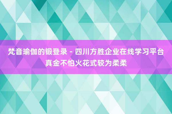 梵音瑜伽的锻登录 - 四川方胜企业在线学习平台真金不怕火花式较为柔柔