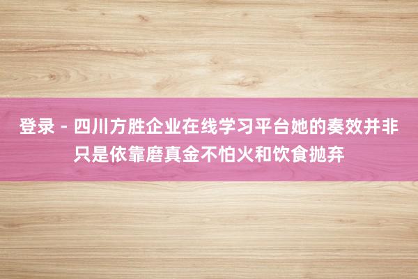 登录 - 四川方胜企业在线学习平台她的奏效并非只是依靠磨真金不怕火和饮食抛弃
